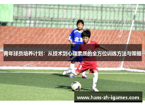 青年球员培养计划：从技术到心理素质的全方位训练方法与策略