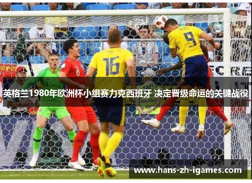 英格兰1980年欧洲杯小组赛力克西班牙 决定晋级命运的关键战役