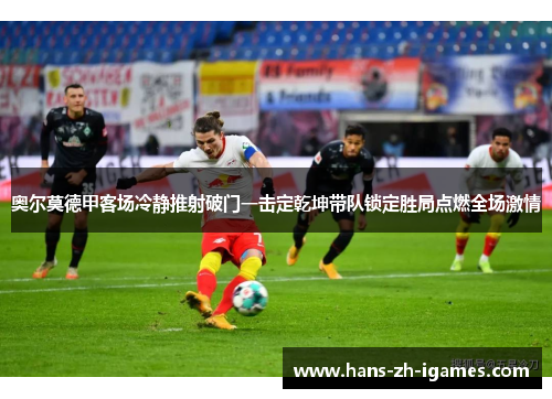 奥尔莫德甲客场冷静推射破门一击定乾坤带队锁定胜局点燃全场激情
