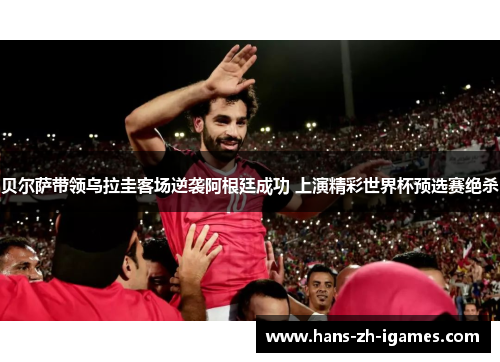 贝尔萨带领乌拉圭客场逆袭阿根廷成功 上演精彩世界杯预选赛绝杀